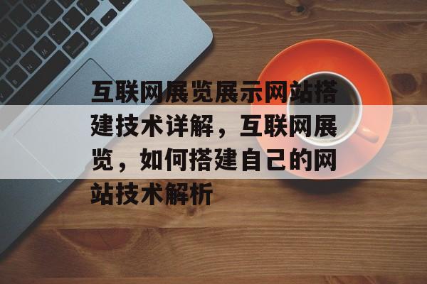 互联网展览展示网站搭建技术详解,互联网展览,如何搭建自己的网站技术解析 互联网展览展示网站搭建技术详解,互联网展览,如何搭建自己的网站技术解析