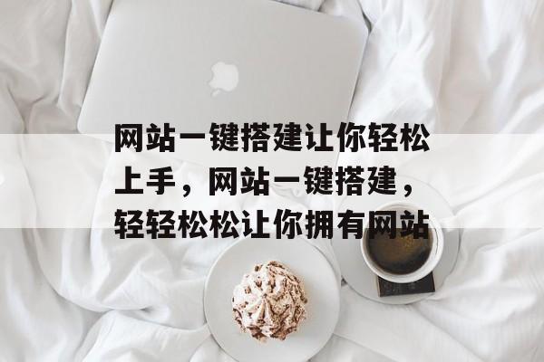 网站一键搭建让你轻松上手,网站一键搭建,轻轻松松让你拥有网站 网站一键搭建让你轻松上手,网站一键搭建,轻轻松松让你拥有网站