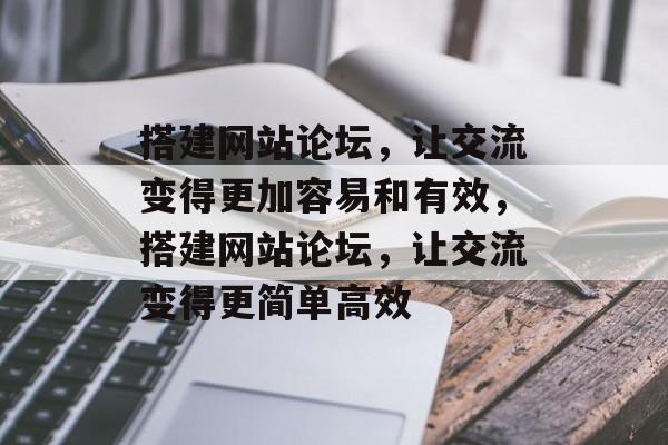 搭建网站论坛,让交流变得更加容易和有效,搭建网站论坛,让交流变得更简单高效 搭建网站论坛,让交流变得更加容易和有效,搭建网站论坛,让交流变得更简单高效
