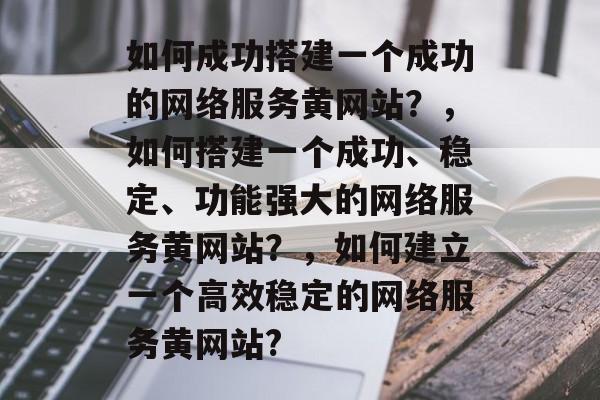 如何成功搭建一个成功的网络服务黄网站?,如何搭建一个成功、稳定、功能强大的网络服务黄网站?,如何建立一个高效稳定的网络服务黄网站? 如何成功搭建一个成功的网络服务黄网站?,如何搭建一个成功、稳定、功能强大的网络服务黄网站?,如何建立一个高效稳定的网络服务黄网站?