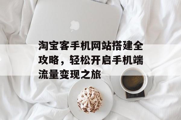 淘宝客手机网站搭建全攻略,轻松开启手机端流量变现之旅 淘宝客手机网站搭建全攻略,轻松开启手机端流量变现之旅