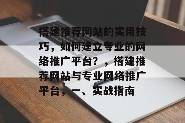 搭建推荐网站的实用技巧,如何建立专业的网络推广平台?,搭建推荐网站与专业网络推广平台,一、实战指南 搭建推荐网站的实用技巧,如何建立专业的网络推广平台?,搭建推荐网站与专业网络推广平台,一、实战指南