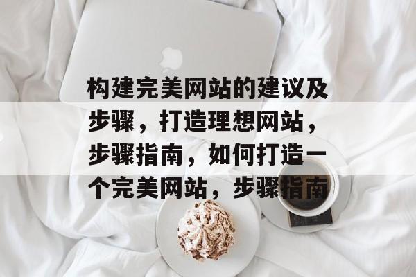 构建完美网站的建议及步骤，打造理想网站，步骤指南，如何打造一个完美网站，步骤指南