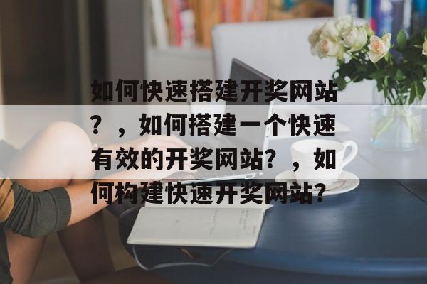 如何快速搭建开奖网站?,如何搭建一个快速有效的开奖网站?,如何构建快速开奖网站? 如何快速搭建开奖网站?,如何搭建一个快速有效的开奖网站?,如何构建快速开奖网站?