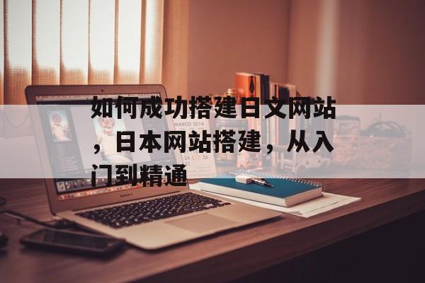 如何成功搭建日文网站,日本网站搭建,从入门到精通 如何成功搭建日文网站,日本网站搭建,从入门到精通
