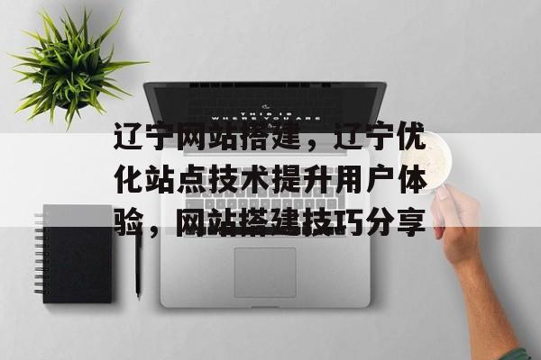 辽宁网站搭建,辽宁优化站点技术提升用户体验,网站搭建技巧分享 辽宁网站搭建,辽宁优化站点技术提升用户体验,网站搭建技巧分享