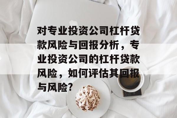 对专业投资公司杠杆贷款风险与回报分析,专业投资公司的杠杆贷款风险,如何评估其回报与风险? 对专业投资公司杠杆贷款风险与回报分析,专业投资公司的杠杆贷款风险,如何评估其回报与风险?