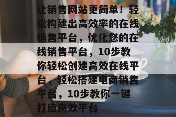 让销售网站更简单!轻松构建出高效率的在线销售平台,优化您的在线销售平台,10步教你轻松创建高效在线平台,轻松搭建电商销售平台,10步教你一键打造高效平台 让销售网站更简单!轻松构建出高效率的在线销售平台,优化您的在线销售平台,10步教你轻松创建高效在线平台,轻松搭建电商销售平台,10步教你一键打造高效平台