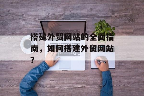 搭建外贸网站的全面指南,如何搭建外贸网站? 搭建外贸网站的全面指南,如何搭建外贸网站?