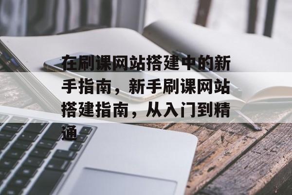 在刷课网站搭建中的新手指南,新手刷课网站搭建指南,从入门到精通 在刷课网站搭建中的新手指南,新手刷课网站搭建指南,从入门到精通