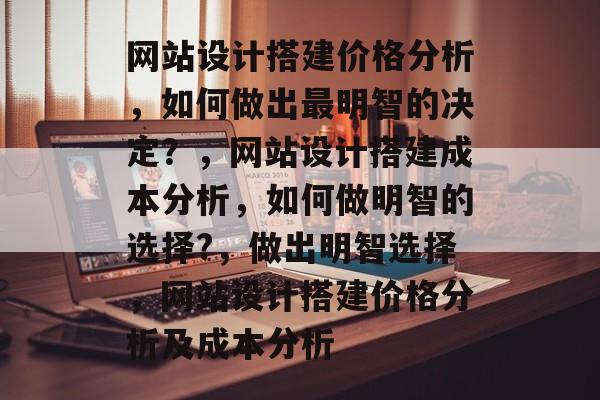 网站设计搭建价格分析,如何做出最明智的决定?,网站设计搭建成本分析,如何做明智的选择?,做出明智选择,网站设计搭建价格分析及成本分析 网站设计搭建价格分析,如何做出最明智的决定?,网站设计搭建成本分析,如何做明智的选择?,做出明智选择,网站设计搭建价格分析及成本分析