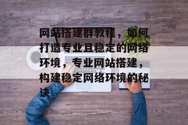 网站搭建群教程,如何打造专业且稳定的网络环境,专业网站搭建,构建稳定网络环境的秘诀 网站搭建群教程,如何打造专业且稳定的网络环境,专业网站搭建,构建稳定网络环境的秘诀