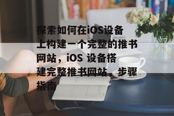 探索如何在iOS设备上构建一个完整的推书网站，iOS 设备搭建完整推书网站，步骤指南