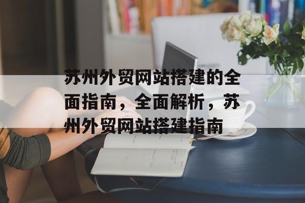 苏州外贸网站搭建的全面指南,全面解析,苏州外贸网站搭建指南 苏州外贸网站搭建的全面指南,全面解析,苏州外贸网站搭建指南