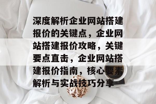 深度解析企业网站搭建报价的关键点,企业网站搭建报价攻略,关键要点直击,企业网站搭建报价指南,核心要素解析与实战技巧分享 深度解析企业网站搭建报价的关键点,企业网站搭建报价攻略,关键要点直击,企业网站搭建报价指南,核心要素解析与实战技巧分享