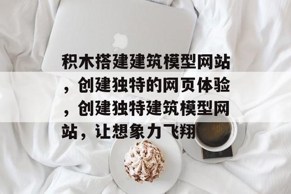 积木搭建建筑模型网站,创建独特的网页体验,创建独特建筑模型网站,让想象力飞翔 积木搭建建筑模型网站,创建独特的网页体验,创建独特建筑模型网站,让想象力飞翔