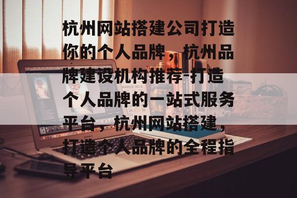 杭州网站搭建公司打造你的个人品牌,杭州品牌建设机构推荐-打造个人品牌的一站式服务平台,杭州网站搭建,打造个人品牌的全程指导平台 杭州网站搭建公司打造你的个人品牌,杭州品牌建设机构推荐-打造个人品牌的一站式服务平台,杭州网站搭建,打造个人品牌的全程指导平台