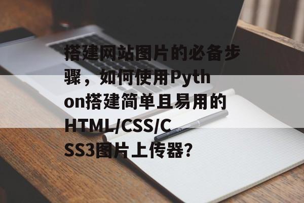 搭建网站图片的必备步骤,如何使用Python搭建简单且易用的HTML/CSS/CSS3图片上传器? 搭建网站图片的必备步骤,如何使用Python搭建简单且易用的HTML/CSS/CSS3图片上传器?