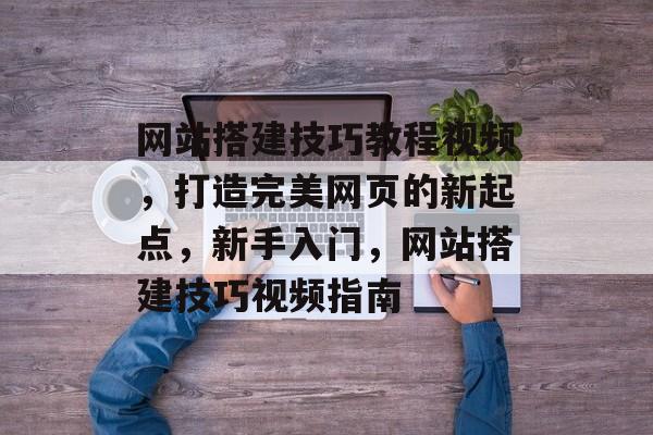 网站搭建技巧教程视频，打造完美网页的新起点，新手入门，网站搭建技巧视频指南