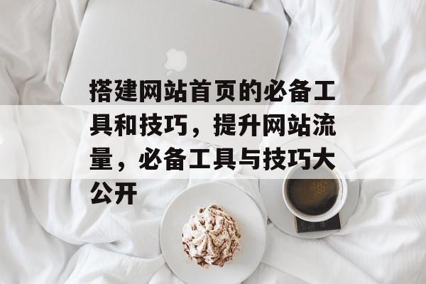 搭建网站首页的必备工具和技巧,提升网站流量,必备工具与技巧大公开 搭建网站首页的必备工具和技巧,提升网站流量,必备工具与技巧大公开