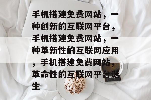 手机搭建免费网站,一种创新的互联网平台,手机搭建免费网站,一种革新性的互联网应用,手机搭建免费网站,革命性的互联网平台诞生 手机搭建免费网站,一种创新的互联网平台,手机搭建免费网站,一种革新性的互联网应用,手机搭建免费网站,革命性的互联网平台诞生
