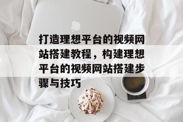 打造理想平台的视频网站搭建教程,构建理想平台的视频网站搭建步骤与技巧 打造理想平台的视频网站搭建教程,构建理想平台的视频网站搭建步骤与技巧