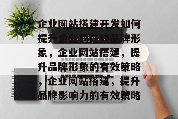 企业网站搭建开发如何提升企业的在线品牌形象,企业网站搭建,提升品牌形象的有效策略,企业网站搭建,提升品牌影响力的有效策略 企业网站搭建开发如何提升企业的在线品牌形象,企业网站搭建,提升品牌形象的有效策略,企业网站搭建,提升品牌影响力的有效策略