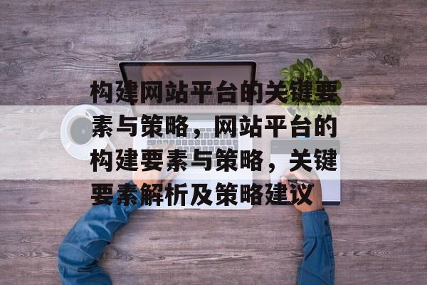 构建网站平台的关键要素与策略,网站平台的构建要素与策略,关键要素解析及策略建议 构建网站平台的关键要素与策略,网站平台的构建要素与策略,关键要素解析及策略建议