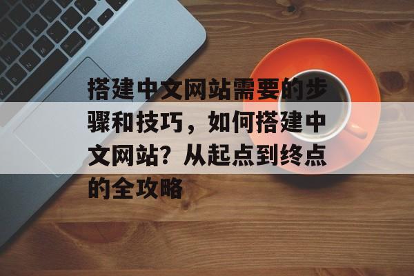 搭建中文网站需要的步骤和技巧，如何搭建中文网站？从起点到终点的全攻略