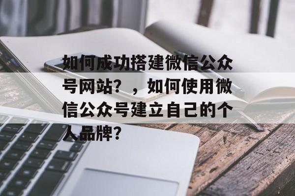 如何成功搭建微信公众号网站?,如何使用微信公众号建立自己的个人品牌? 如何成功搭建微信公众号网站?,如何使用微信公众号建立自己的个人品牌?