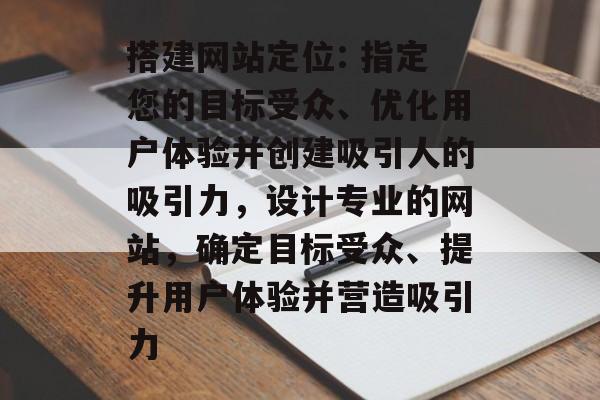 搭建网站定位: 指定您的目标受众、优化用户体验并创建吸引人的吸引力,设计专业的网站,确定目标受众、提升用户体验并营造吸引力 搭建网站定位: 指定您的目标受众、优化用户体验并创建吸引人的吸引力,设计专业的网站,确定目标受众、提升用户体验并营造吸引力