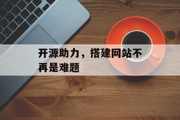 开源助力,搭建网站不再是难题 开源助力,搭建网站不再是难题