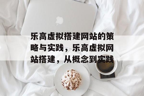 乐高虚拟搭建网站的策略与实践,乐高虚拟网站搭建,从概念到实践 乐高虚拟搭建网站的策略与实践,乐高虚拟网站搭建,从概念到实践