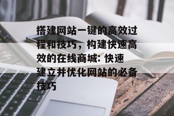搭建网站一键的高效过程和技巧，构建快速高效的在线商城: 快速建立并优化网站的必备技巧