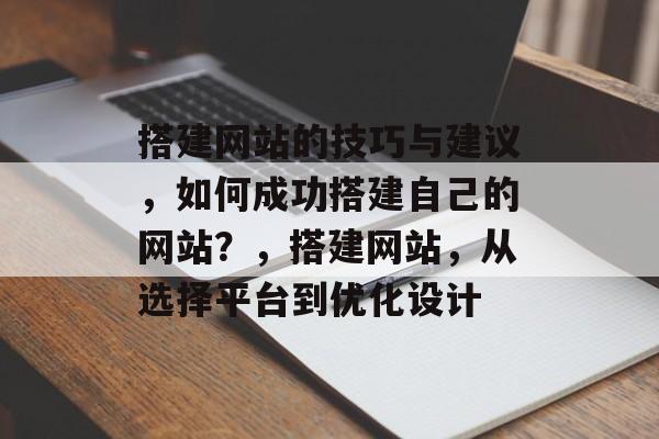 搭建网站的技巧与建议,如何成功搭建自己的网站?,搭建网站,从选择平台到优化设计 搭建网站的技巧与建议,如何成功搭建自己的网站?,搭建网站,从选择平台到优化设计