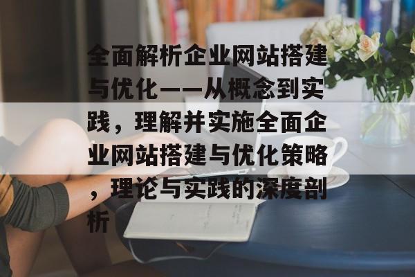 全面解析企业网站搭建与优化——从概念到实践,理解并实施全面企业网站搭建与优化策略,理论与实践的深度剖析 全面解析企业网站搭建与优化——从概念到实践,理解并实施全面企业网站搭建与优化策略,理论与实践的深度剖析