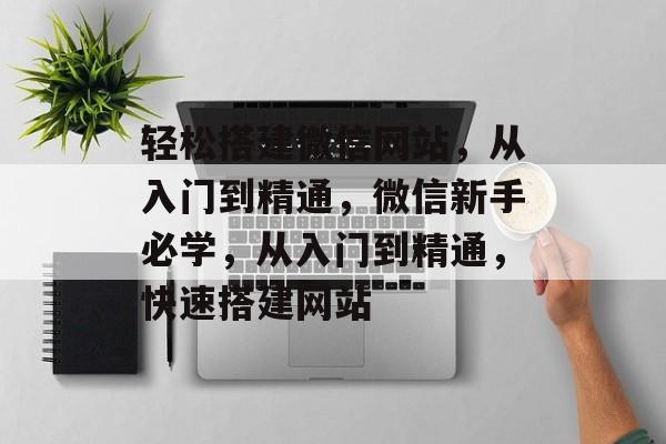 轻松搭建微信网站,从入门到精通,微信新手必学,从入门到精通,快速搭建网站 轻松搭建微信网站,从入门到精通,微信新手必学,从入门到精通,快速搭建网站