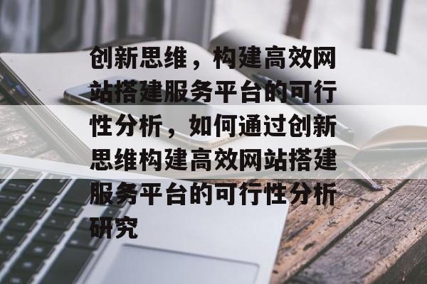创新思维,构建高效网站搭建服务平台的可行性分析,如何通过创新思维构建高效网站搭建服务平台的可行性分析研究 创新思维,构建高效网站搭建服务平台的可行性分析,如何通过创新思维构建高效网站搭建服务平台的可行性分析研究
