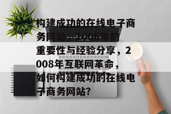 构建成功的在线电子商务网站,2008年的重要性与经验分享,2008年互联网革命,如何构建成功的在线电子商务网站? 构建成功的在线电子商务网站,2008年的重要性与经验分享,2008年互联网革命,如何构建成功的在线电子商务网站?