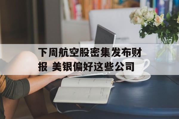 下周航空股密集发布财报 美银偏好这些公司 下周航空股密集发布财报 美银偏好这些公司