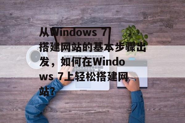 从Windows 7搭建网站的基本步骤出发,如何在Windows 7上轻松搭建网站? 从Windows 7搭建网站的基本步骤出发,如何在Windows 7上轻松搭建网站?