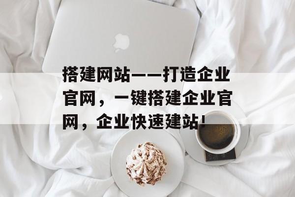 搭建网站——打造企业官网,一键搭建企业官网,企业快速建站! 搭建网站——打造企业官网,一键搭建企业官网,企业快速建站!