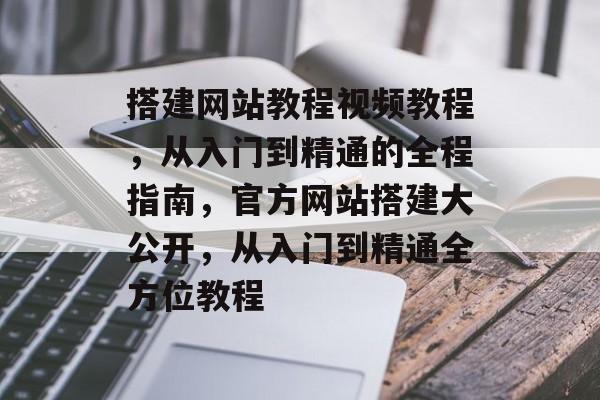 搭建网站教程视频教程,从入门到精通的全程指南,官方网站搭建大公开,从入门到精通全方位教程 搭建网站教程视频教程,从入门到精通的全程指南,官方网站搭建大公开,从入门到精通全方位教程