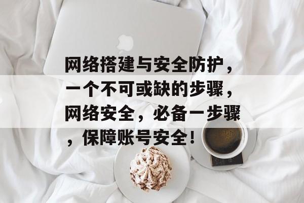 网络搭建与安全防护，一个不可或缺的步骤，网络安全，必备一步骤，保障账号安全！