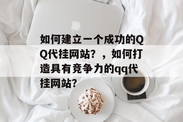 如何建立一个成功的QQ代挂网站?,如何打造具有竞争力的qq代挂网站? 如何建立一个成功的QQ代挂网站?,如何打造具有竞争力的qq代挂网站?