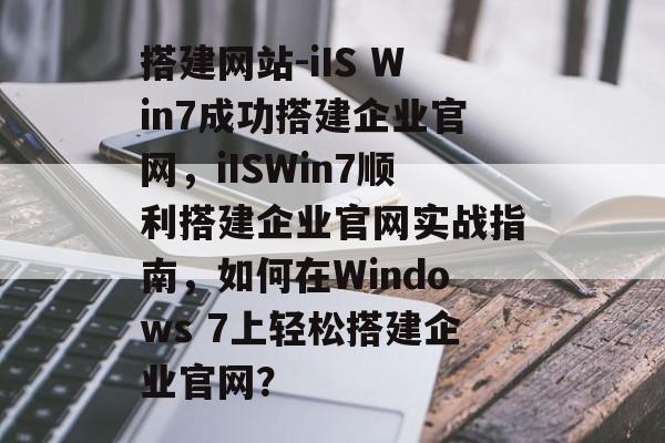 搭建网站-iIS Win7成功搭建企业官网，iISWin7顺利搭建企业官网实战指南，如何在Windows 7上轻松搭建企业官网？
