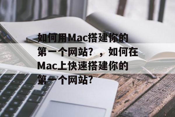 如何用Mac搭建你的第一个网站?,如何在Mac上快速搭建你的第一个网站? 如何用Mac搭建你的第一个网站?,如何在Mac上快速搭建你的第一个网站?