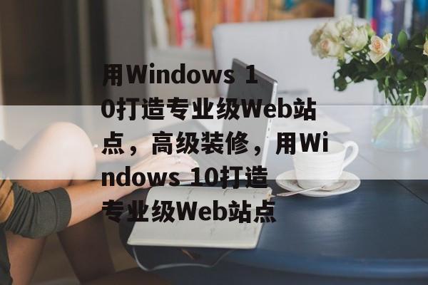 用Windows 10打造专业级Web站点,高级装修,用Windows 10打造专业级Web站点 用Windows 10打造专业级Web站点,高级装修,用Windows 10打造专业级Web站点