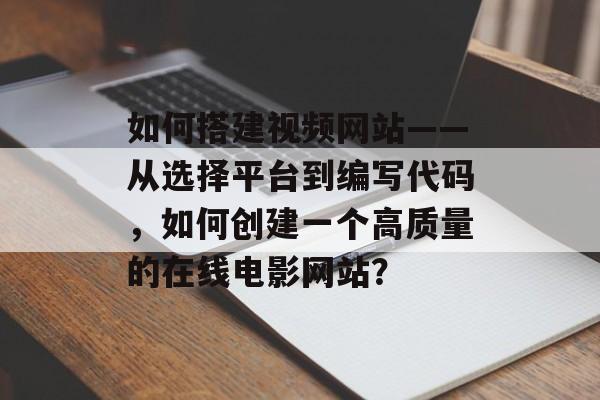 如何搭建视频网站——从选择平台到编写代码,如何创建一个高质量的在线电影网站? 如何搭建视频网站——从选择平台到编写代码,如何创建一个高质量的在线电影网站?