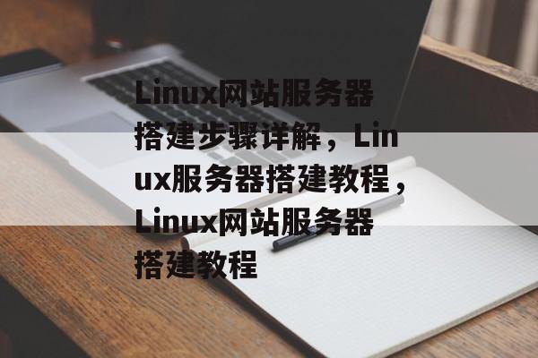 Linux网站服务器搭建步骤详解，Linux服务器搭建教程，Linux网站服务器搭建教程